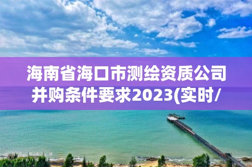 海南省海口市测绘资质公司并购条件要求2023(实时/更新中)