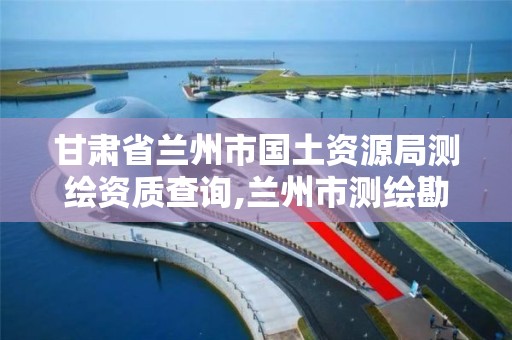 甘肃省兰州市国土资源局测绘资质查询,兰州市测绘勘察研究院。