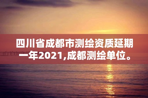 四川省成都市测绘资质延期一年2021,成都测绘单位。