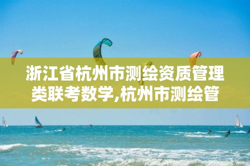 浙江省杭州市测绘资质管理类联考数学,杭州市测绘管理服务平台。