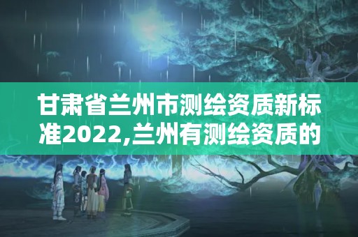 甘肃省兰州市测绘资质新标准2022,兰州有测绘资质的公司有