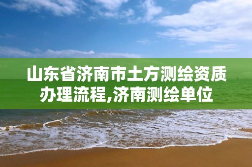 山东省济南市土方测绘资质办理流程,济南测绘单位