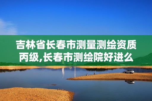 吉林省长春市测量测绘资质丙级,长春市测绘院好进么