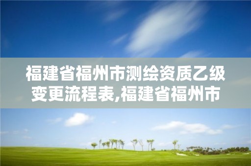 福建省福州市测绘资质乙级变更流程表,福建省福州市测绘资质乙级变更流程表下载