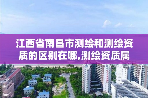 江西省南昌市测绘和测绘资质的区别在哪,测绘资质属于工程资质吗