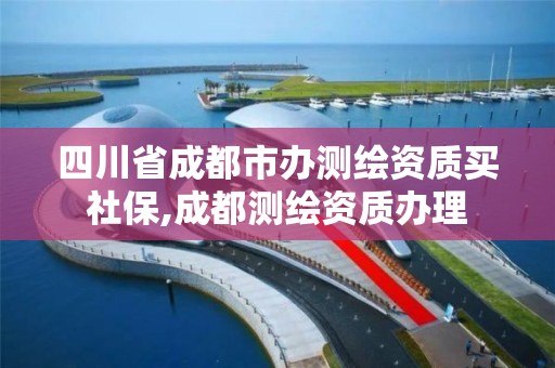 四川省成都市办测绘资质买社保,成都测绘资质办理