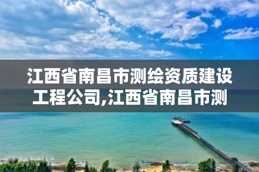 江西省南昌市测绘资质建设工程公司,江西省南昌市测绘资质建设工程公司有几家