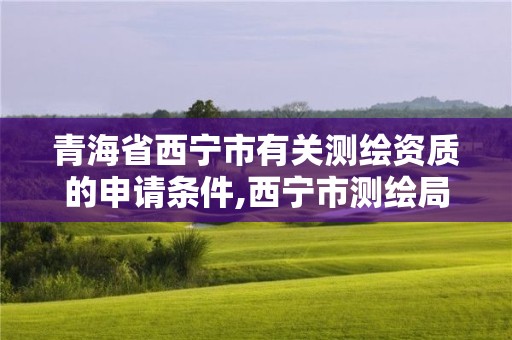 青海省西宁市有关测绘资质的申请条件,西宁市测绘局2020招聘