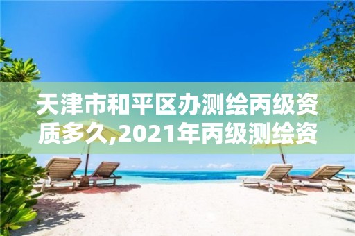 天津市和平区办测绘丙级资质多久,2021年丙级测绘资质申请需要什么条件