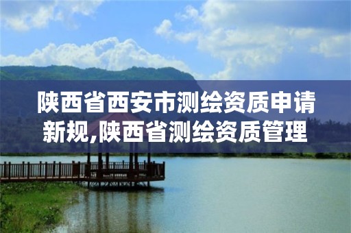 陕西省西安市测绘资质申请新规,陕西省测绘资质管理信息系统