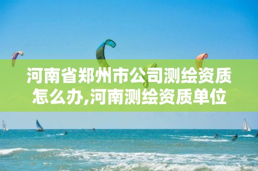 河南省郑州市公司测绘资质怎么办,河南测绘资质单位查询