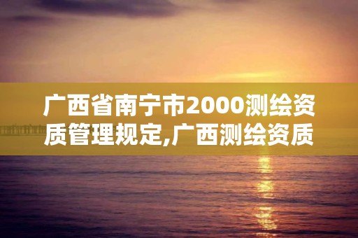 广西省南宁市2000测绘资质管理规定,广西测绘资质单位