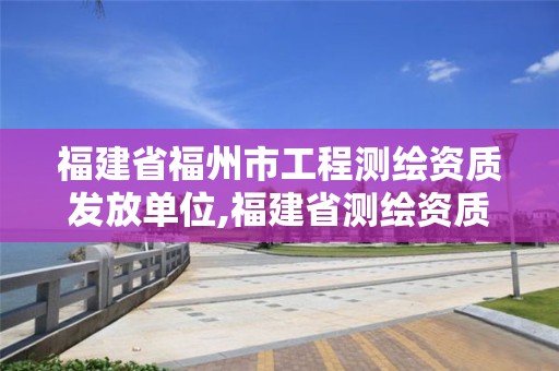 福建省福州市工程测绘资质发放单位,福建省测绘资质查询。