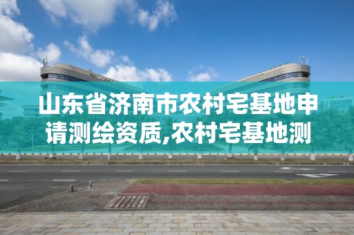 山东省济南市农村宅基地申请测绘资质,农村宅基地测绘是什么意思。