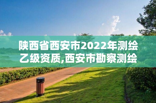 陕西省西安市2022年测绘乙级资质,西安市勘察测绘院资质等级