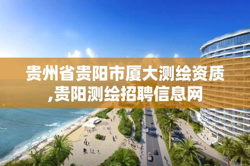 贵州省贵阳市厦大测绘资质,贵阳测绘招聘信息网