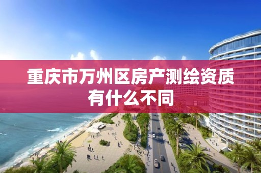 重庆市万州区房产测绘资质有什么不同