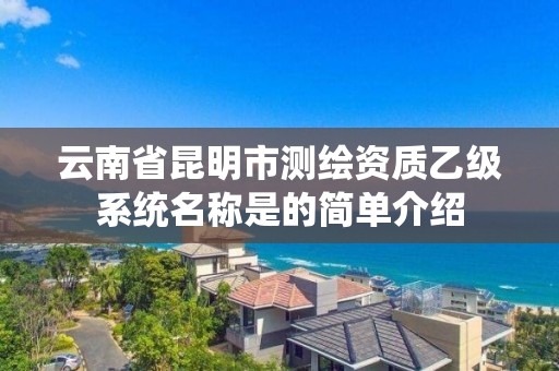 云南省昆明市测绘资质乙级系统名称是的简单介绍