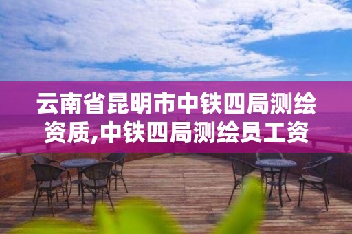 云南省昆明市中铁四局测绘资质,中铁四局测绘员工资