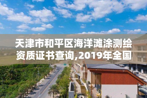 天津市和平区海洋滩涂测绘资质证书查询,2019年全国海洋测绘甲级资质单位。