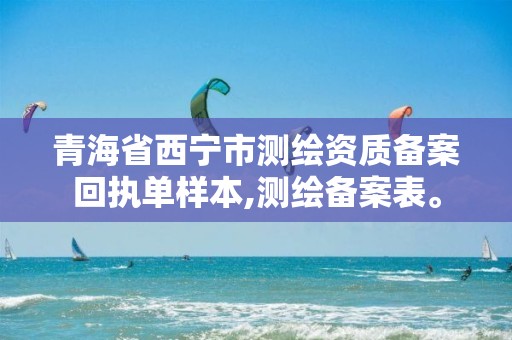 青海省西宁市测绘资质备案回执单样本,测绘备案表。