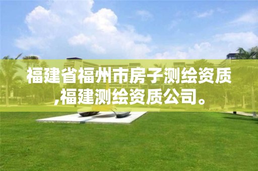 福建省福州市房子测绘资质,福建测绘资质公司。