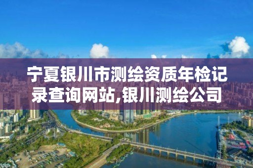 宁夏银川市测绘资质年检记录查询网站,银川测绘公司招聘信息