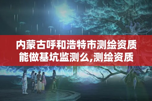 内蒙古呼和浩特市测绘资质能做基坑监测么,测绘资质检查都检查啥