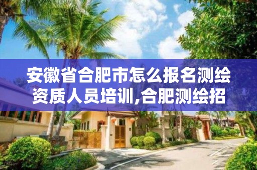 安徽省合肥市怎么报名测绘资质人员培训,合肥测绘招聘信息。