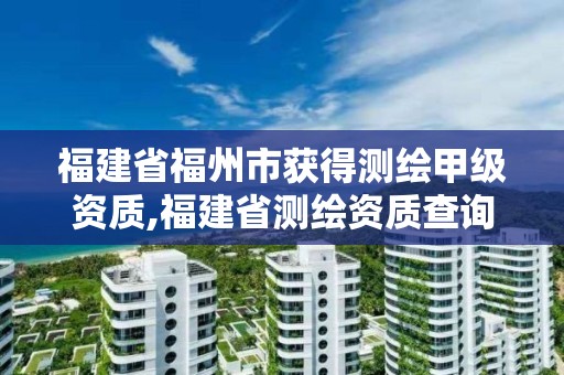 福建省福州市获得测绘甲级资质,福建省测绘资质查询。