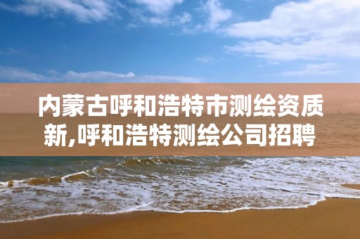 内蒙古呼和浩特市测绘资质新,呼和浩特测绘公司招聘