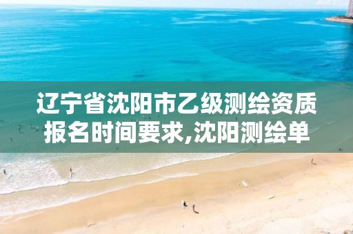 辽宁省沈阳市乙级测绘资质报名时间要求,沈阳测绘单位排名。