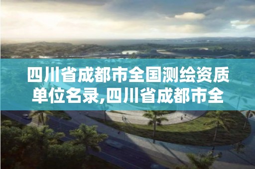 四川省成都市全国测绘资质单位名录,四川省成都市全国测绘资质单位名录公示。