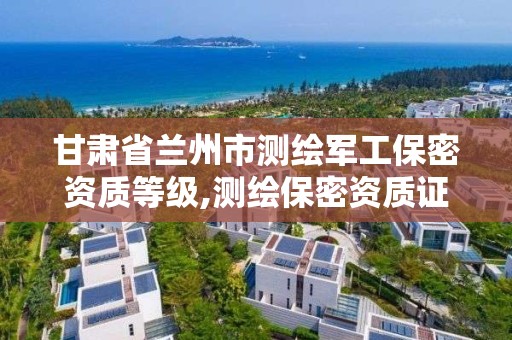 甘肃省兰州市测绘军工保密资质等级,测绘保密资质证书。