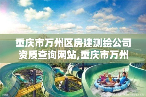 重庆市万州区房建测绘公司资质查询网站,重庆市万州区房建测绘公司资质查询网站。