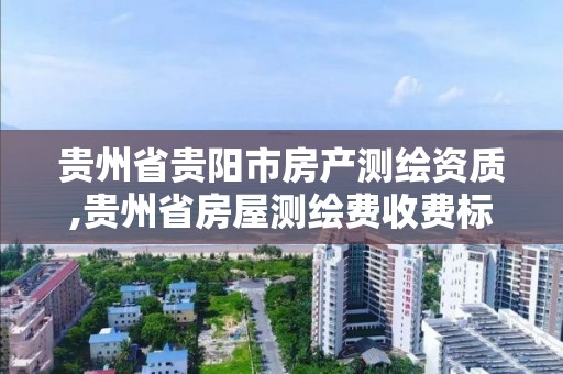 贵州省贵阳市房产测绘资质,贵州省房屋测绘费收费标准