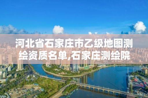 河北省石家庄市乙级地图测绘资质名单,石家庄测绘院是国企吗