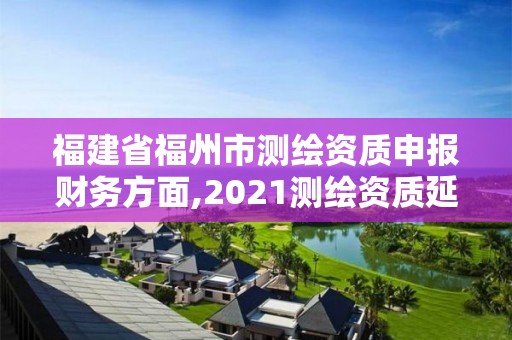 福建省福州市测绘资质申报财务方面,2021测绘资质延期公告福建省