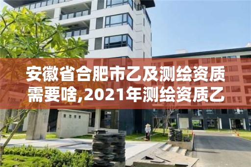 安徽省合肥市乙及测绘资质需要啥,2021年测绘资质乙级人员要求。