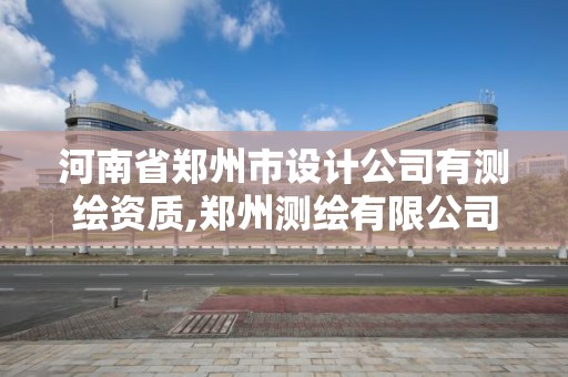 河南省郑州市设计公司有测绘资质,郑州测绘有限公司