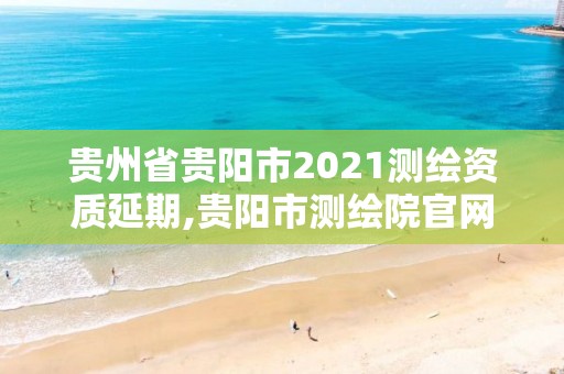 贵州省贵阳市2021测绘资质延期,贵阳市测绘院官网