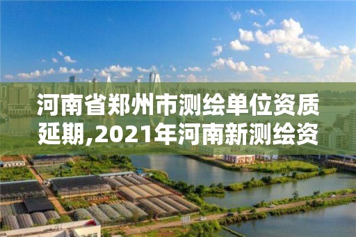 河南省郑州市测绘单位资质延期,2021年河南新测绘资质办理