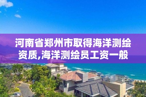 河南省郑州市取得海洋测绘资质,海洋测绘员工资一般多少