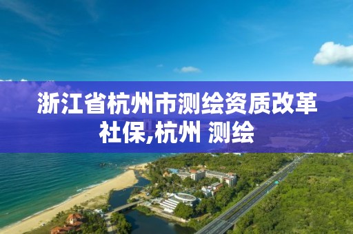 浙江省杭州市测绘资质改革社保,杭州 测绘