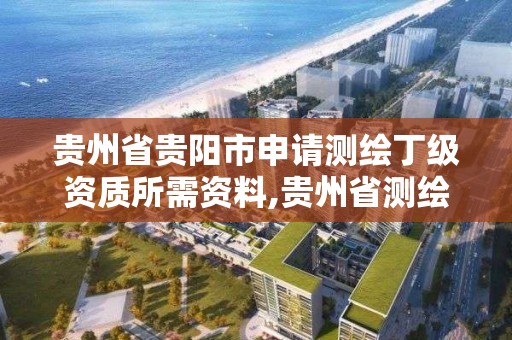 贵州省贵阳市申请测绘丁级资质所需资料,贵州省测绘资质管理规定