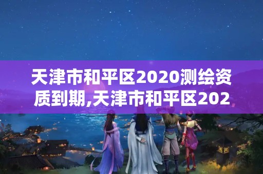 天津市和平区2020测绘资质到期,天津市和平区2020测绘资质到期公告