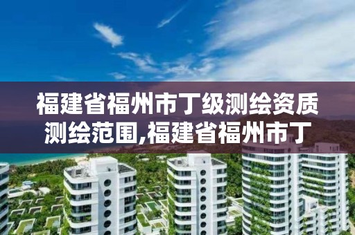 福建省福州市丁级测绘资质测绘范围,福建省福州市丁级测绘资质测绘范围有哪些