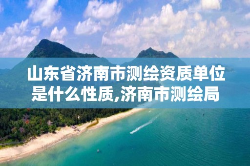 山东省济南市测绘资质单位是什么性质,济南市测绘局属于什么单位。