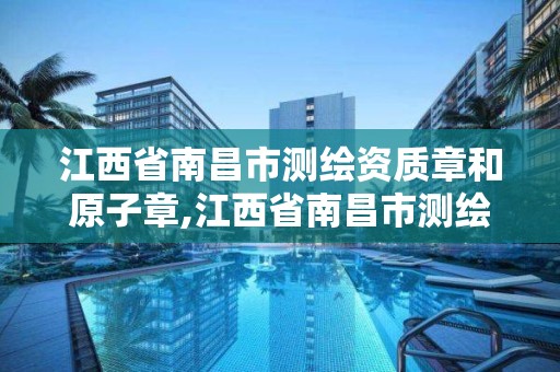 江西省南昌市测绘资质章和原子章,江西省南昌市测绘资质章和原子章一样吗