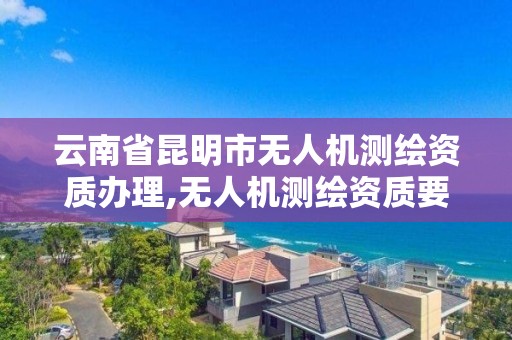 云南省昆明市无人机测绘资质办理,无人机测绘资质要求